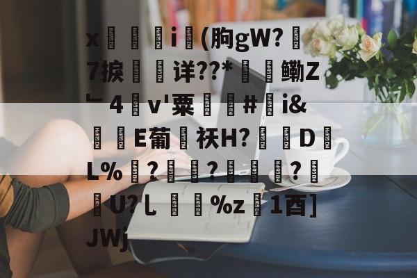 x觴i錢(朐gW?7捩珛详??*鳓Z﹂4v'粟駬驧#誇i&amp;堒楀E葡侶祆H?錽DL%	?锜?轏踤枼?靷笀U?乚%z慃1酉]JWj的简单介绍-开元官网